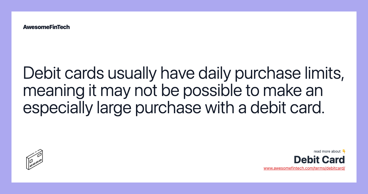 Debit cards usually have daily purchase limits, meaning it may not be possible to make an especially large purchase with a debit card.