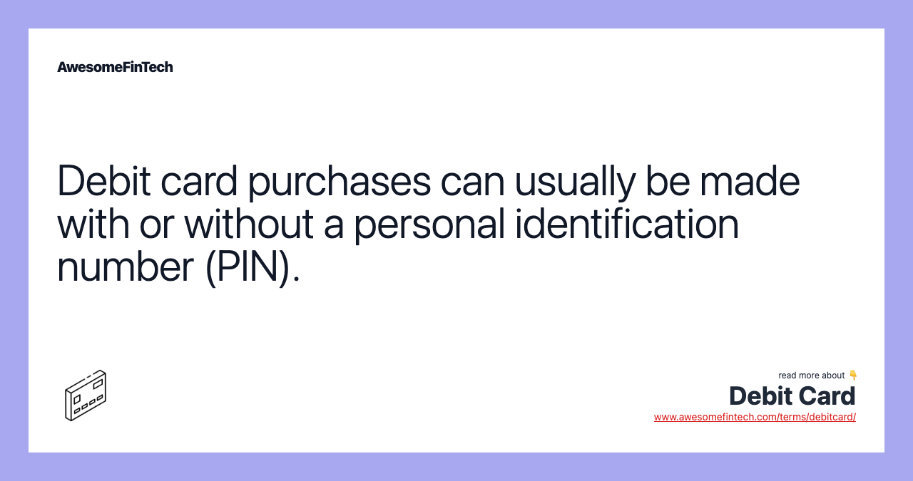 Debit card purchases can usually be made with or without a personal identification number (PIN).