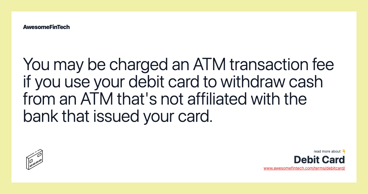 You may be charged an ATM transaction fee if you use your debit card to withdraw cash from an ATM that's not affiliated with the bank that issued your card.