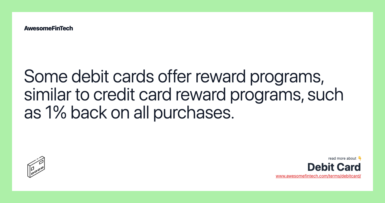 Some debit cards offer reward programs, similar to credit card reward programs, such as 1% back on all purchases.