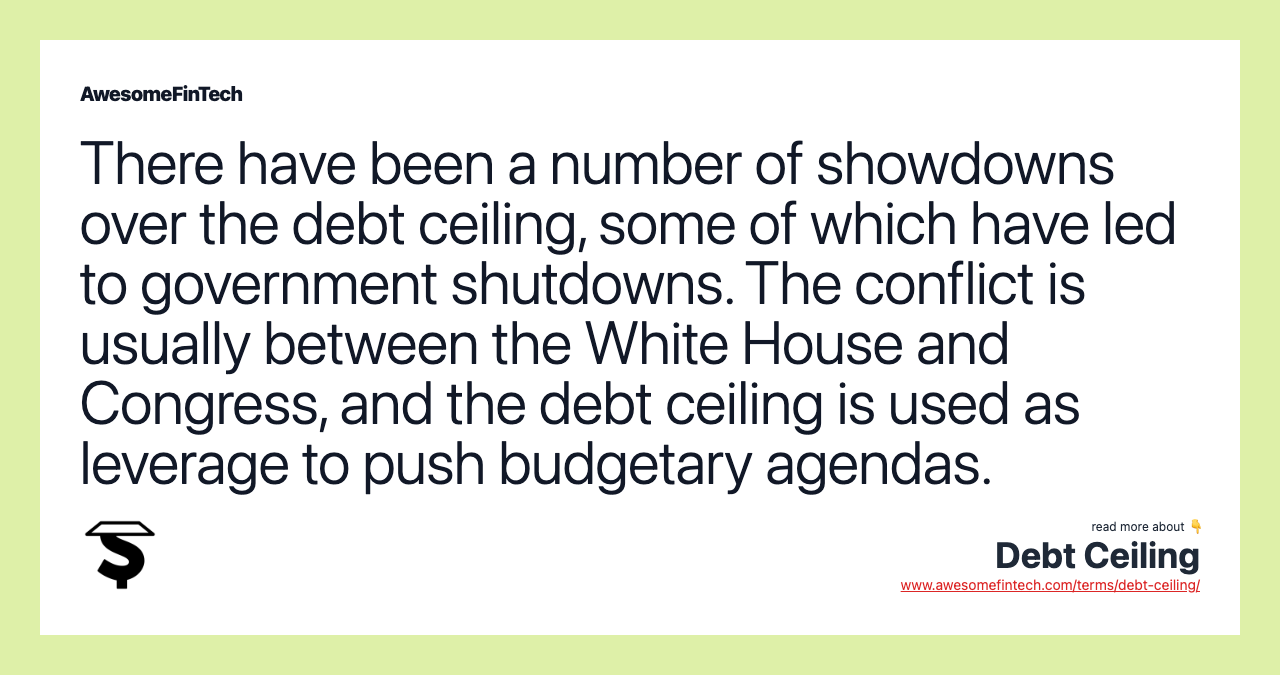 There have been a number of showdowns over the debt ceiling, some of which have led to government shutdowns. The conflict is usually between the White House and Congress, and the debt ceiling is used as leverage to push budgetary agendas.