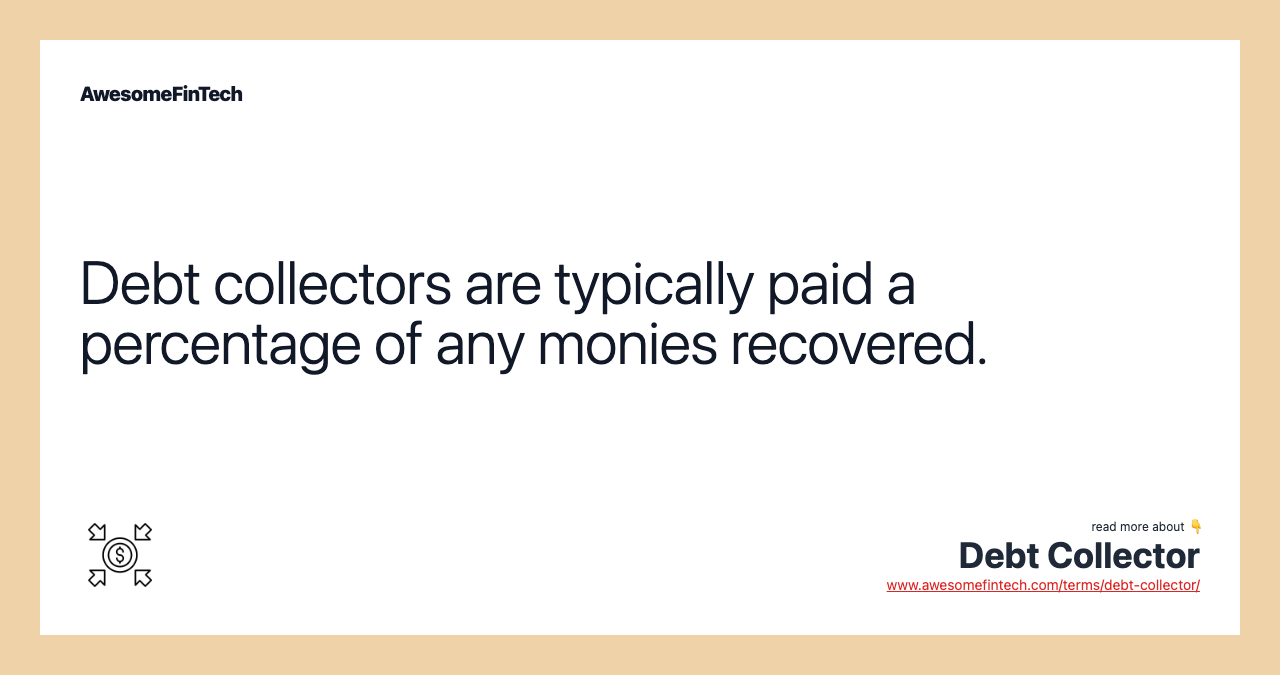 Debt collectors are typically paid a percentage of any monies recovered.