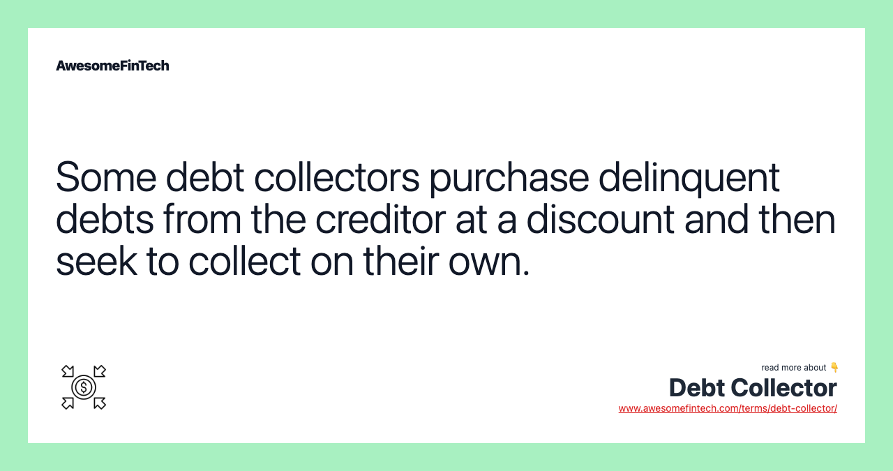 Some debt collectors purchase delinquent debts from the creditor at a discount and then seek to collect on their own.