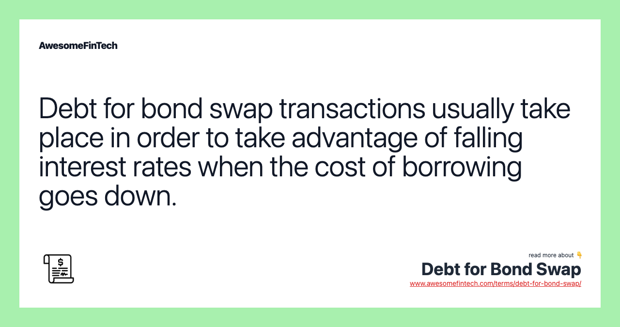 Debt for bond swap transactions usually take place in order to take advantage of falling interest rates when the cost of borrowing goes down.