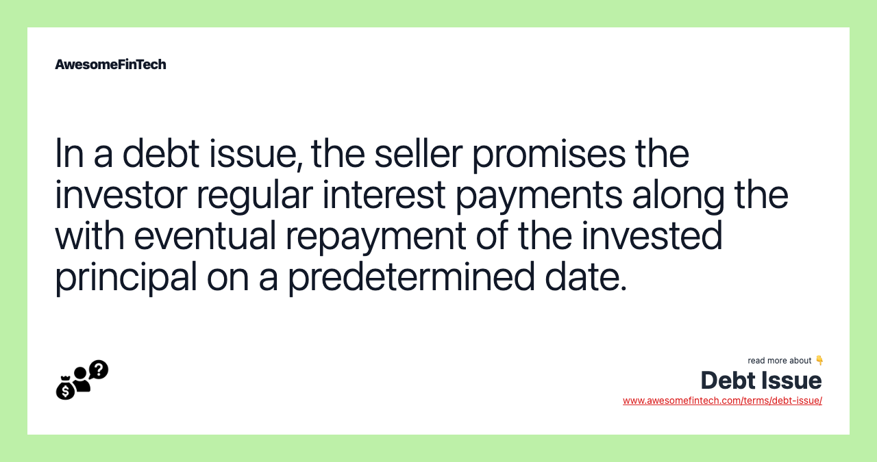 In a debt issue, the seller promises the investor regular interest payments along the with eventual repayment of the invested principal on a predetermined date.