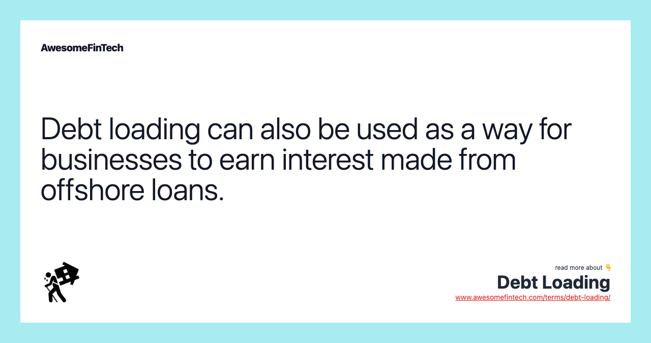 Debt loading can also be used as a way for businesses to earn interest made from offshore loans.