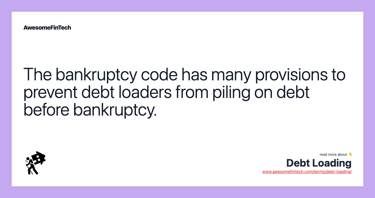 The bankruptcy code has many provisions to prevent debt loaders from piling on debt before bankruptcy.