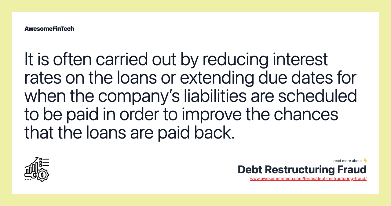 It is often carried out by reducing interest rates on the loans or extending due dates for when the company’s liabilities are scheduled to be paid in order to improve the chances that the loans are paid back.