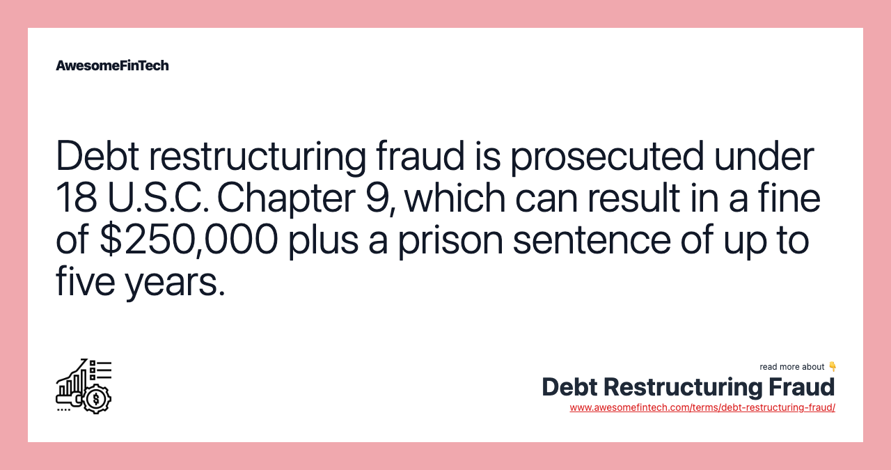 Debt restructuring fraud is prosecuted under 18 U.S.C. Chapter 9, which can result in a fine of $250,000 plus a prison sentence of up to five years.