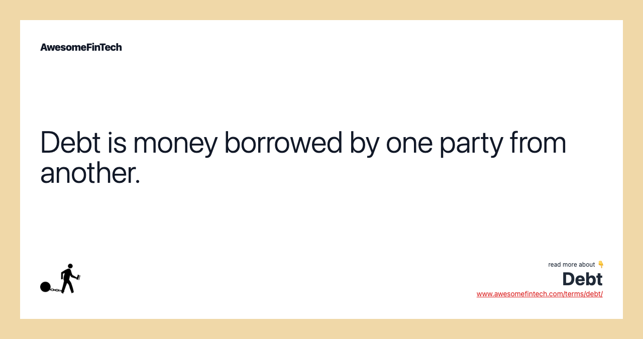 Debt is money borrowed by one party from another.