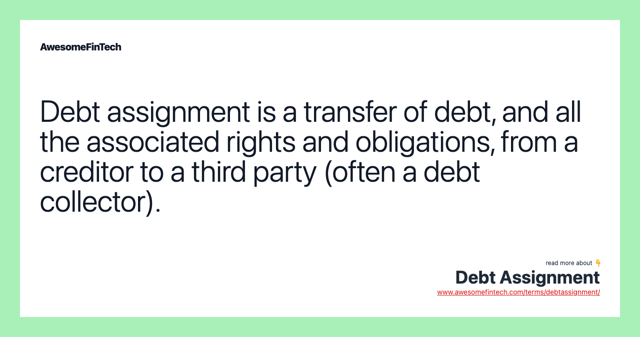 Debt assignment is a transfer of debt, and all the associated rights and obligations, from a creditor to a third party (often a debt collector).