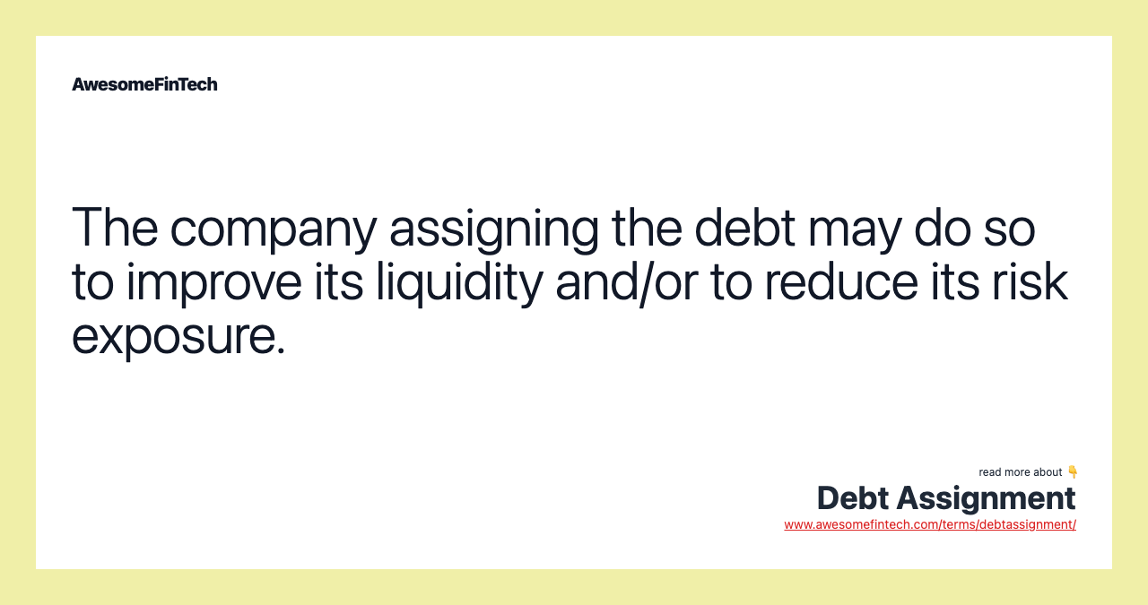 The company assigning the debt may do so to improve its liquidity and/or to reduce its risk exposure.