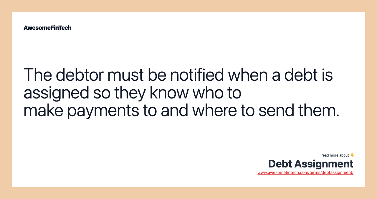 The debtor must be notified when a debt is assigned so they know who to make payments to and where to send them.