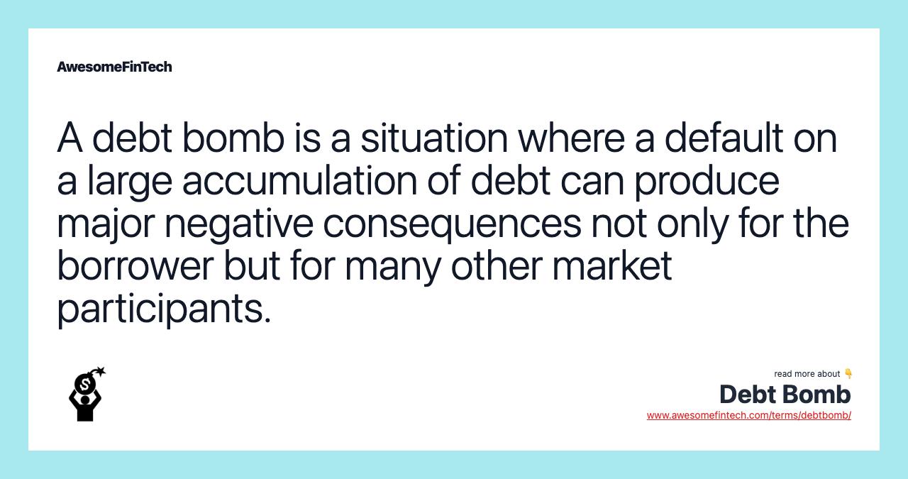 A debt bomb is a situation where a default on a large accumulation of debt can produce major negative consequences not only for the borrower but for many other market participants.