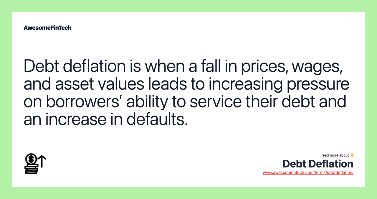 Debt deflation is when a fall in prices, wages, and asset values leads to increasing pressure on borrowers’ ability to service their debt and an increase in defaults.