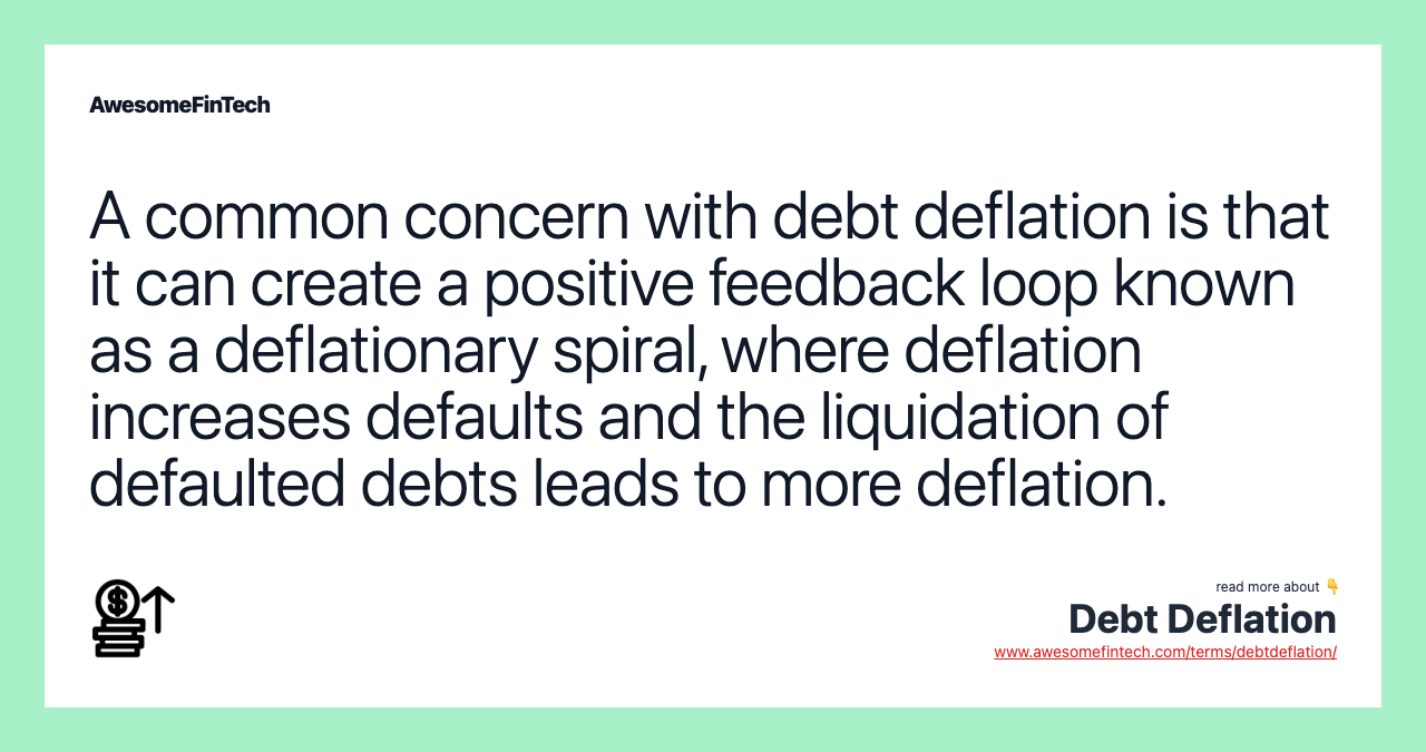 A common concern with debt deflation is that it can create a positive feedback loop known as a deflationary spiral, where deflation increases defaults and the liquidation of defaulted debts leads to more deflation.