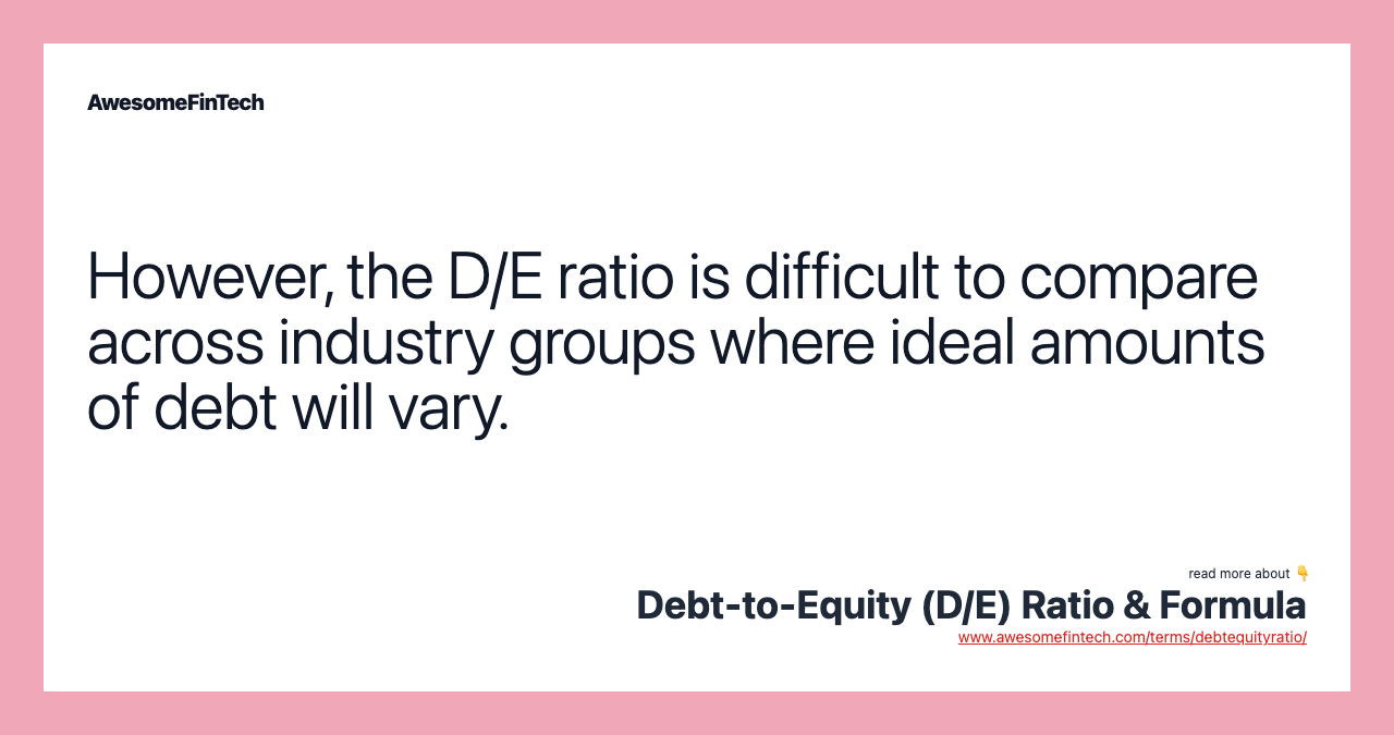 However, the D/E ratio is difficult to compare across industry groups where ideal amounts of debt will vary.