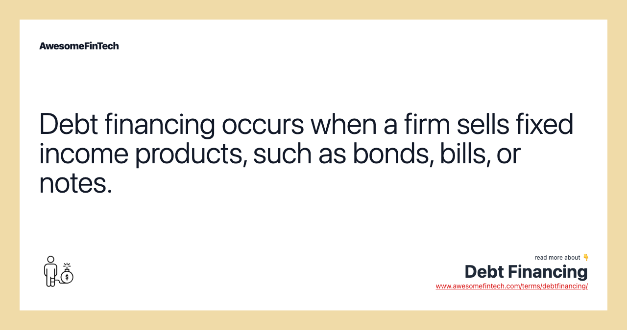 Debt financing occurs when a firm sells fixed income products, such as bonds, bills, or notes.