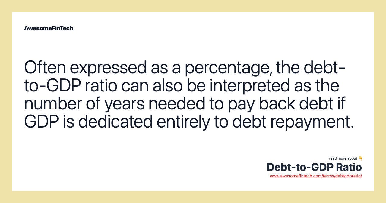 Often expressed as a percentage, the debt-to-GDP ratio can also be interpreted as the number of years needed to pay back debt if GDP is dedicated entirely to debt repayment.