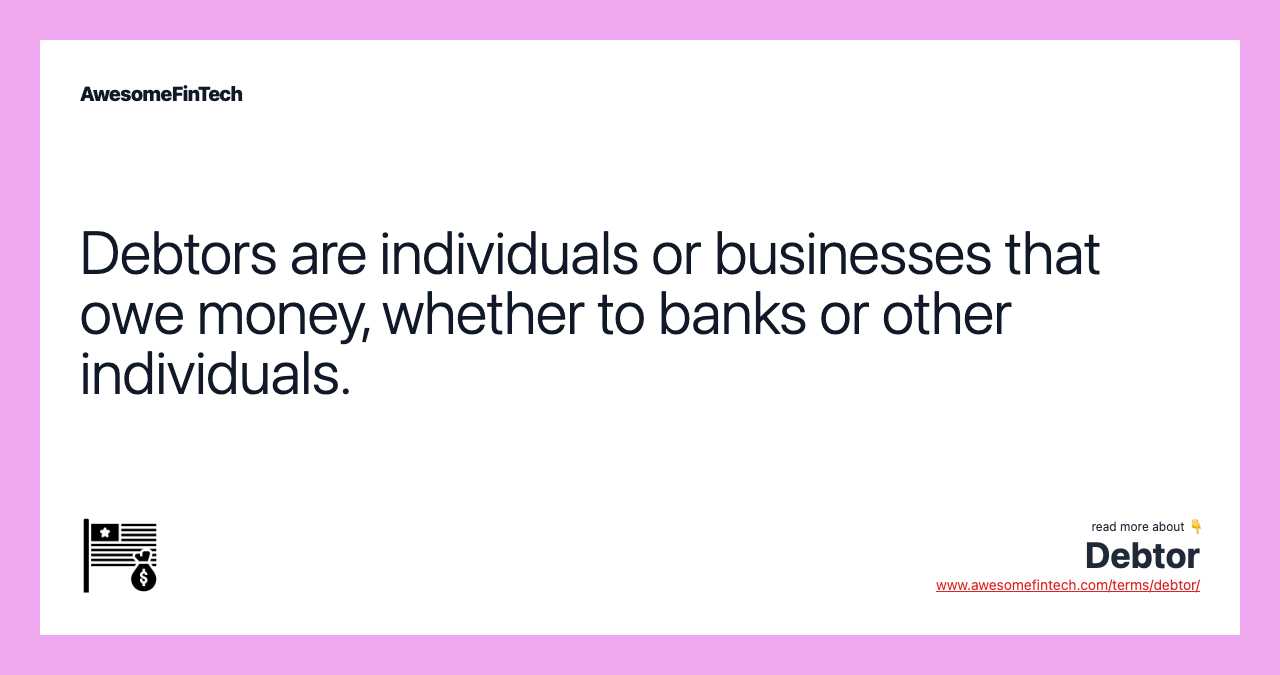 Debtors are individuals or businesses that owe money, whether to banks or other individuals.