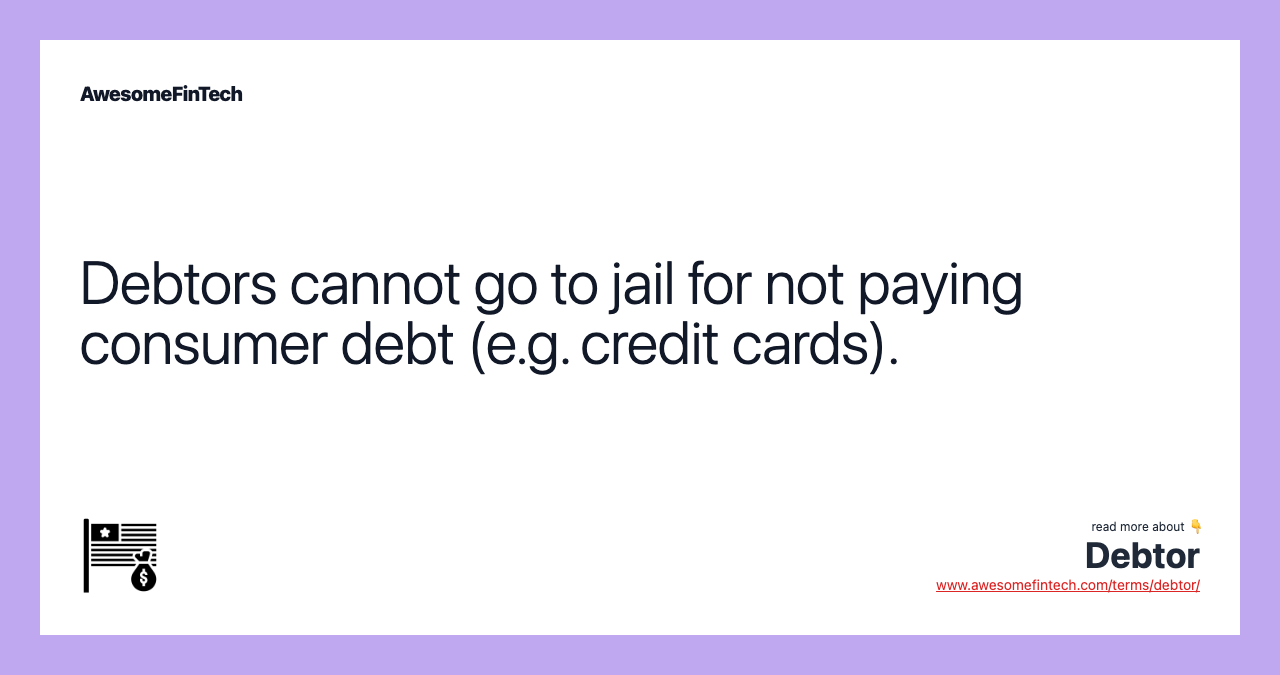 Debtors cannot go to jail for not paying consumer debt (e.g. credit cards).