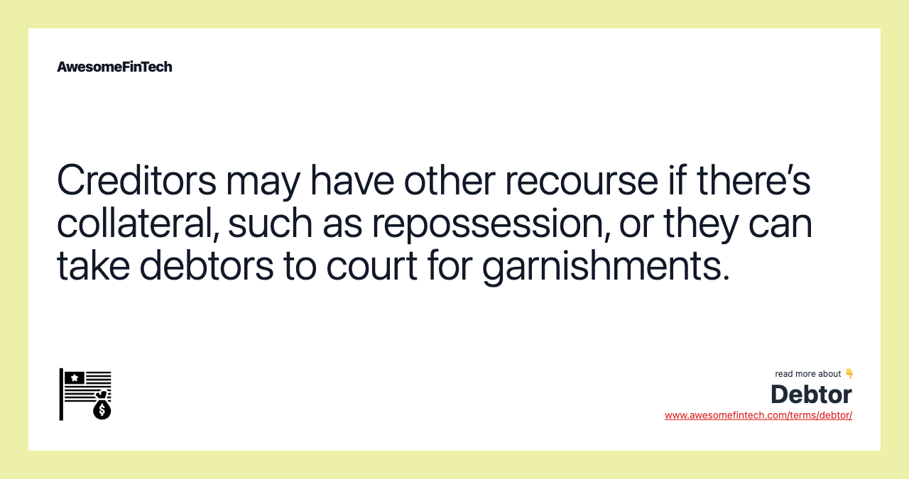 Creditors may have other recourse if there’s collateral, such as repossession, or they can take debtors to court for garnishments.