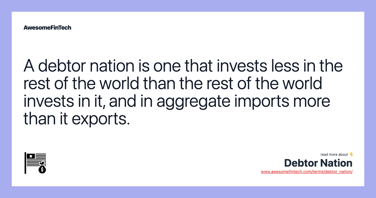 A debtor nation is one that invests less in the rest of the world than the rest of the world invests in it, and in aggregate imports more than it exports.