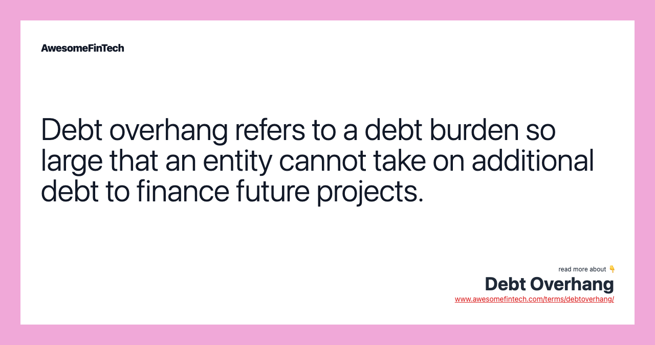 Debt overhang refers to a debt burden so large that an entity cannot take on additional debt to finance future projects.