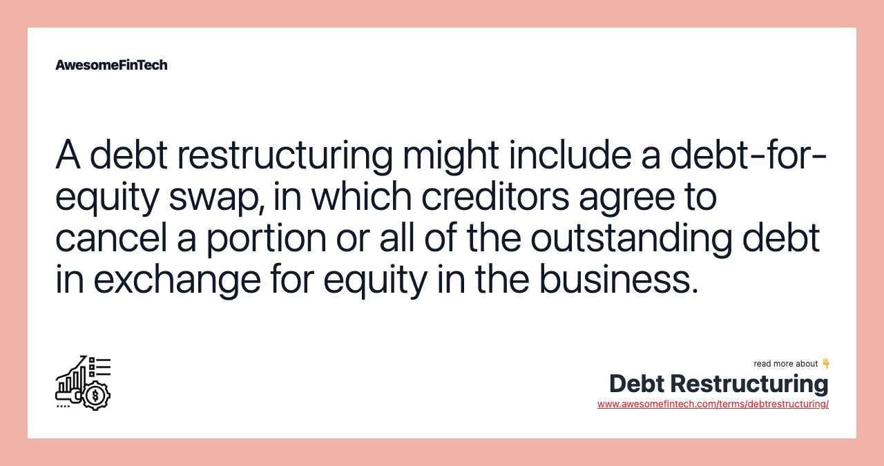 A debt restructuring might include a debt-for-equity swap, in which creditors agree to cancel a portion or all of the outstanding debt in exchange for equity in the business.