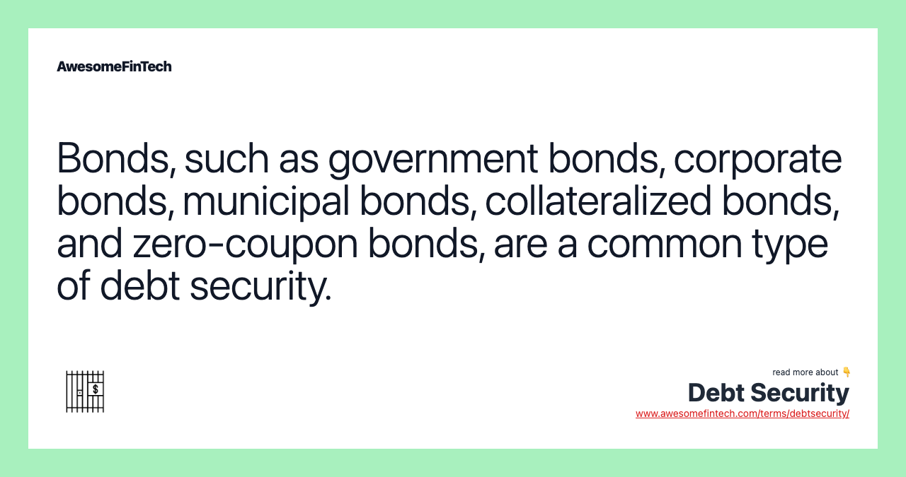 Bonds, such as government bonds, corporate bonds, municipal bonds, collateralized bonds, and zero-coupon bonds, are a common type of debt security.