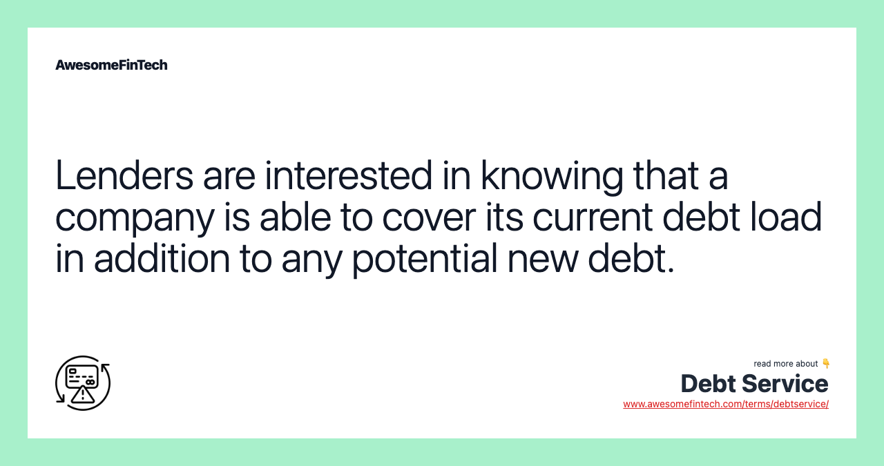 Lenders are interested in knowing that a company is able to cover its current debt load in addition to any potential new debt.