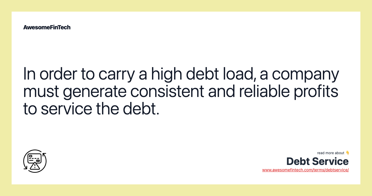In order to carry a high debt load, a company must generate consistent and reliable profits to service the debt.