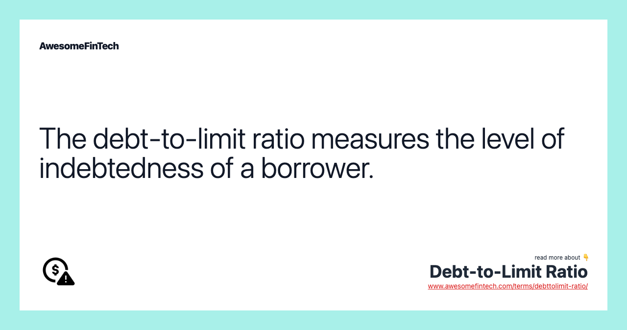 The debt-to-limit ratio measures the level of indebtedness of a borrower.