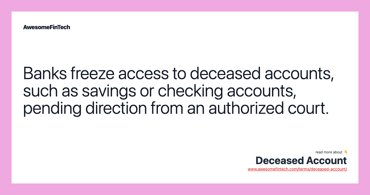 Banks freeze access to deceased accounts, such as savings or checking accounts, pending direction from an authorized court.