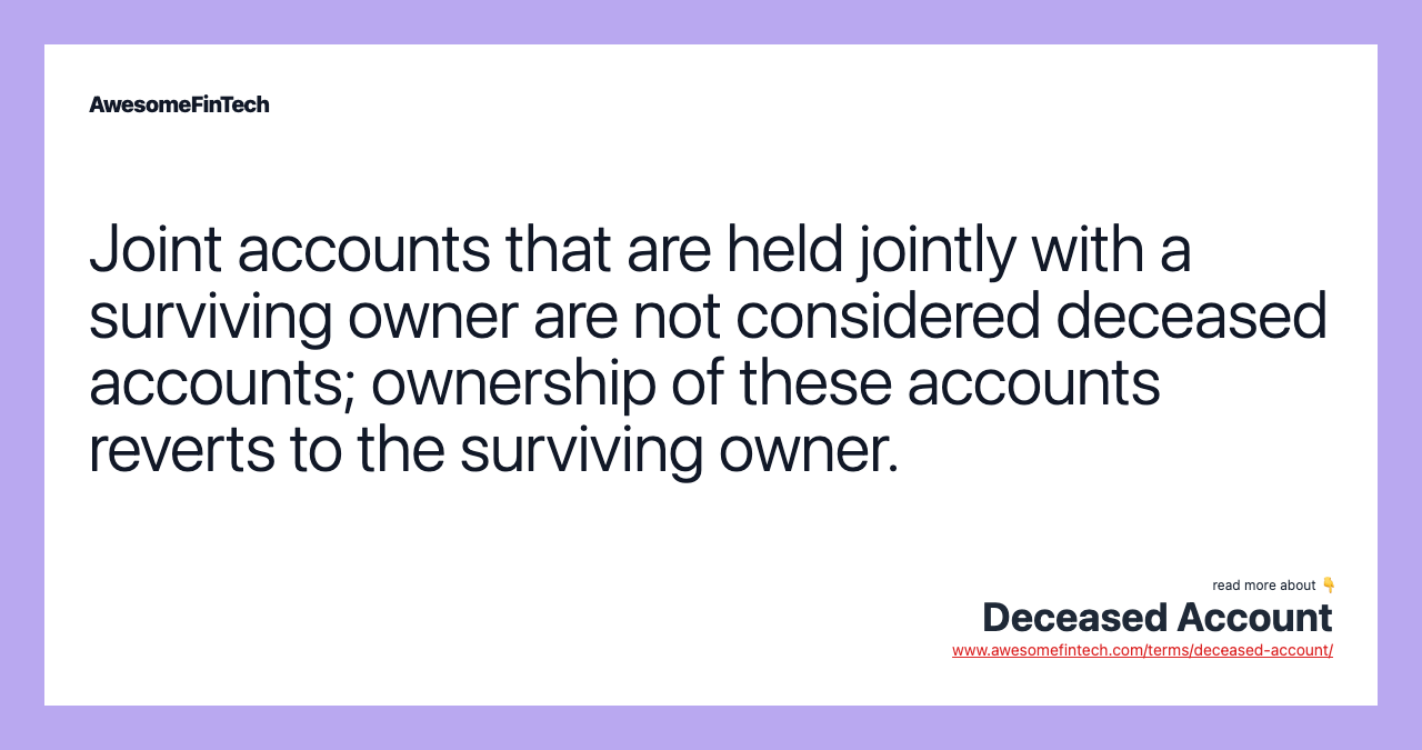 Joint accounts that are held jointly with a surviving owner are not considered deceased accounts; ownership of these accounts reverts to the surviving owner.