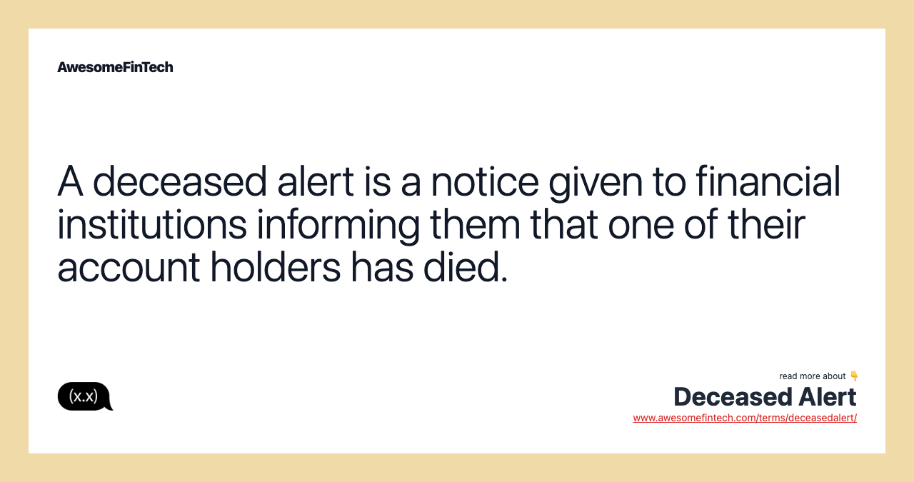 A deceased alert is a notice given to financial institutions informing them that one of their account holders has died.