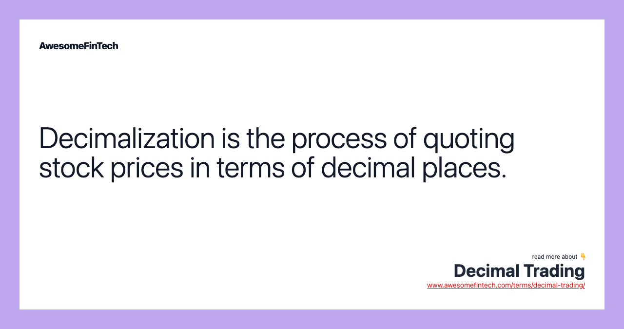 Decimalization is the process of quoting stock prices in terms of decimal places.