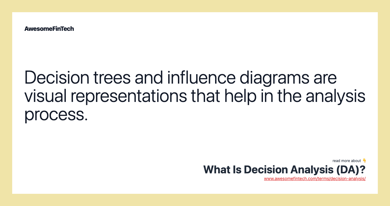 Decision trees and influence diagrams are visual representations that help in the analysis process.