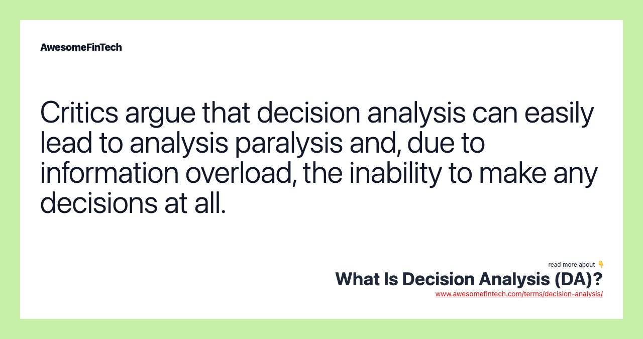 Critics argue that decision analysis can easily lead to analysis paralysis and, due to information overload, the inability to make any decisions at all.