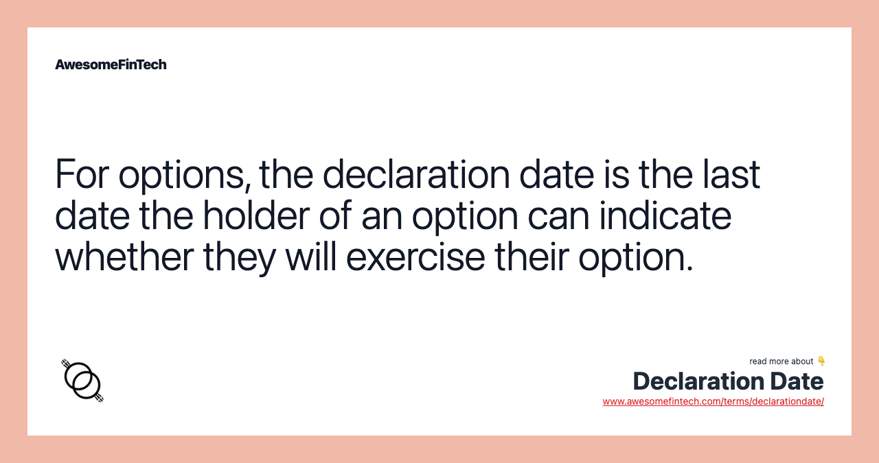 For options, the declaration date is the last date the holder of an option can indicate whether they will exercise their option.