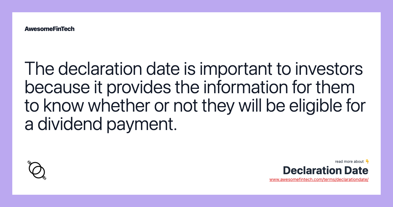 The declaration date is important to investors because it provides the information for them to know whether or not they will be eligible for a dividend payment.