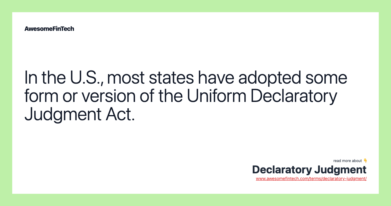 In the U.S., most states have adopted some form or version of the Uniform Declaratory Judgment Act.
