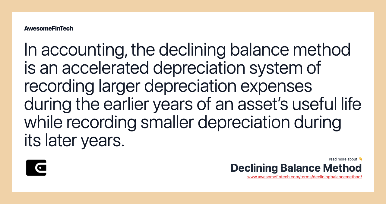 In accounting, the declining balance method is an accelerated depreciation system of recording larger depreciation expenses during the earlier years of an asset’s useful life while recording smaller depreciation during its later years.