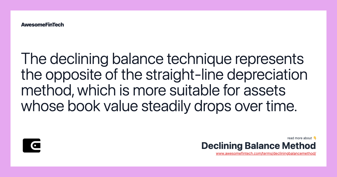 The declining balance technique represents the opposite of the straight-line depreciation method, which is more suitable for assets whose book value steadily drops over time.