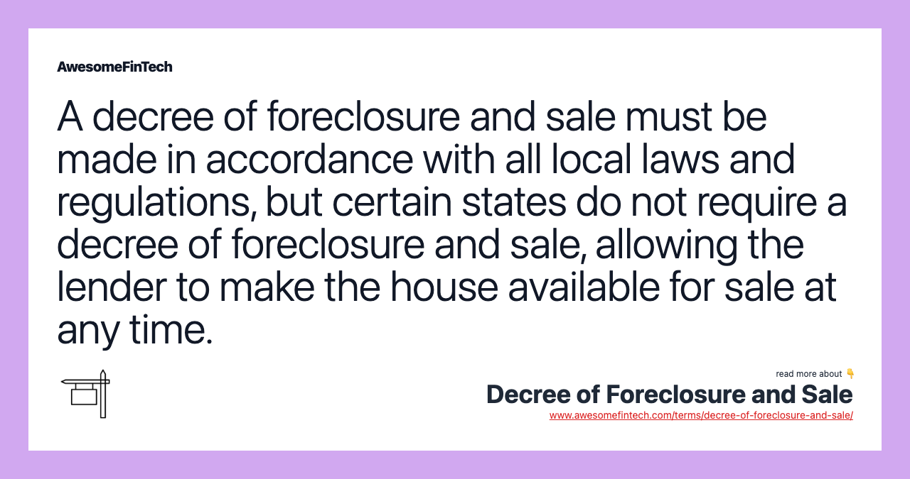 A decree of foreclosure and sale must be made in accordance with all local laws and regulations, but certain states do not require a decree of foreclosure and sale, allowing the lender to make the house available for sale at any time.