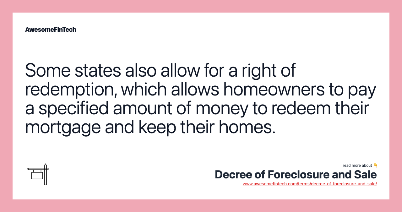 Some states also allow for a right of redemption, which allows homeowners to pay a specified amount of money to redeem their mortgage and keep their homes.