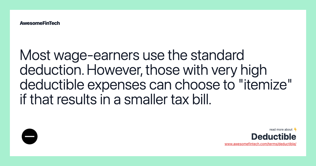Most wage-earners use the standard deduction. However, those with very high deductible expenses can choose to "itemize" if that results in a smaller tax bill.