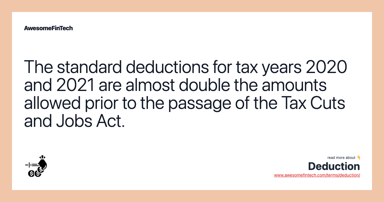 The standard deductions for tax years 2020 and 2021 are almost double the amounts allowed prior to the passage of the Tax Cuts and Jobs Act.