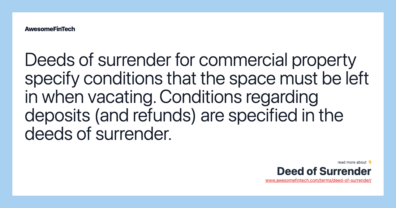 Deeds of surrender for commercial property specify conditions that the space must be left in when vacating. Conditions regarding deposits (and refunds) are specified in the deeds of surrender.