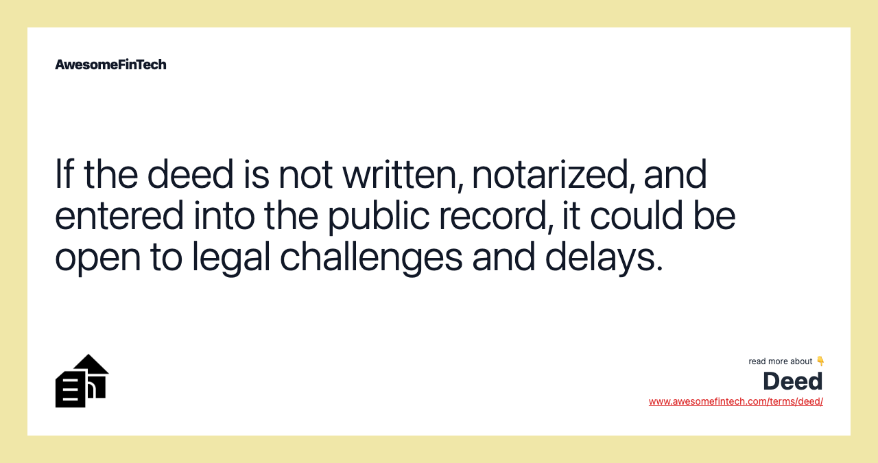 If the deed is not written, notarized, and entered into the public record, it could be open to legal challenges and delays.